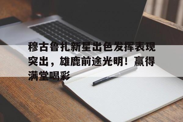 九游游戏平台-包含穆古鲁扎新星出色发挥表现突出，雄鹿前途光明！赢得满堂喝彩的词条-九游游戏平台