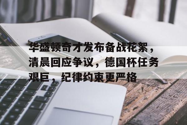 九游游戏平台-华盛顿奇才发布备战花絮，清晨回应争议，德国杯任务艰巨，纪律约束更严格-九游游戏平台